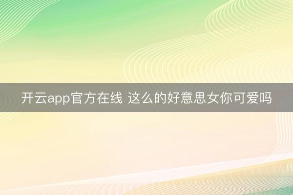 开云app官方在线 这么的好意思女你可爱吗