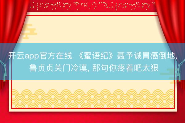 开云app官方在线 《蜜语纪》聂予诚胃癌倒地， 鲁贞贞关门冷漠， 那句你疼着吧太狠