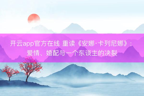 开云app官方在线 重读《安娜·卡列尼娜》: 爱情、婚配与一个东谈主的决裂