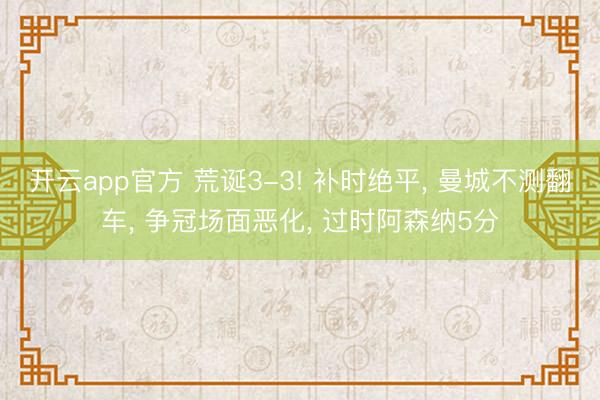 开云app官方 荒诞3-3! 补时绝平， 曼城不测翻车， 争冠场面恶化， 过时阿森纳5分
