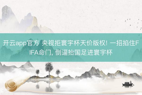 开云app官方 央视拒寰宇杯天价版权! 一招掐住FIFA命门， 倒逼抬国足进寰宇杯