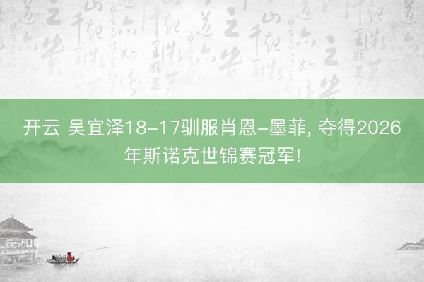 开云 吴宜泽18-17驯服肖恩-墨菲， 夺得2026年斯诺克世锦赛冠军!