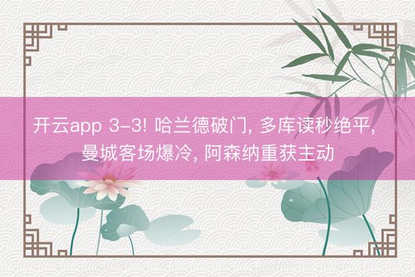 开云app 3-3! 哈兰德破门， 多库读秒绝平， 曼城客场爆冷， 阿森纳重获主动