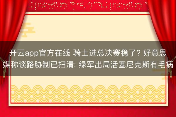 开云app官方在线 骑士进总决赛稳了? 好意思媒称谈路胁制已扫清: 绿军出局活塞尼克斯有毛病