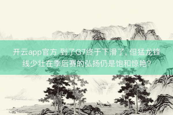 开云app官方 到了G7终于下滑了， 但猛龙锋线少壮在季后赛的弘扬仍是饱和惊艳?