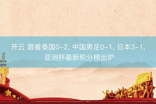 开云 跟着泰国0-2， 中国男足0-1， 日本3-1， 亚洲杯最新积分榜出炉