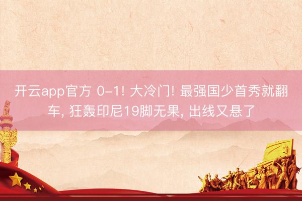开云app官方 0-1! 大冷门! 最强国少首秀就翻车， 狂轰印尼19脚无果， 出线又悬了