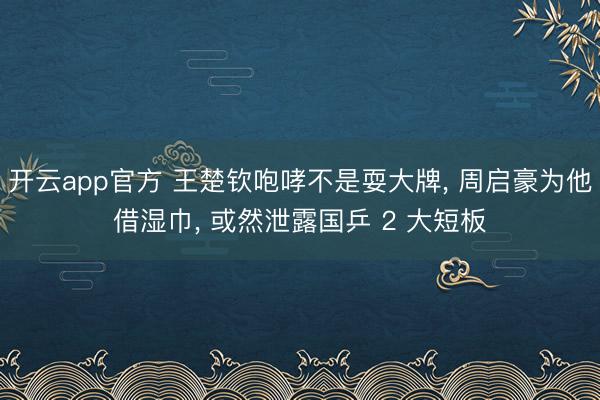 开云app官方 王楚钦咆哮不是耍大牌， 周启豪为他借湿巾， 或然泄露国乒 2 大短板