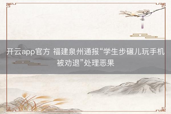 开云app官方 福建泉州通报“学生步碾儿玩手机被劝退”处理恶果