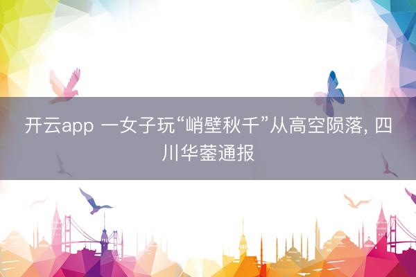 开云app 一女子玩“峭壁秋千”从高空陨落， 四川华蓥通报