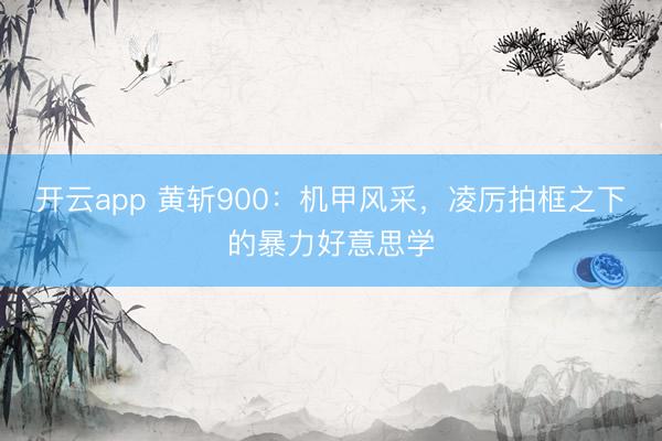 开云app 黄斩900：机甲风采，凌厉拍框之下的暴力好意思学