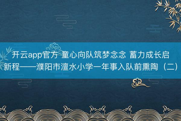 开云app官方 童心向队筑梦念念 蓄力成长启新程——濮阳市澶水小学一年事入队前熏陶（二）