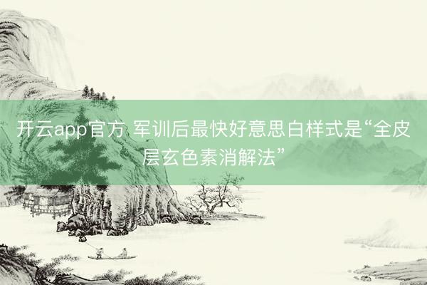 开云app官方 军训后最快好意思白样式是“全皮层玄色素消解法”