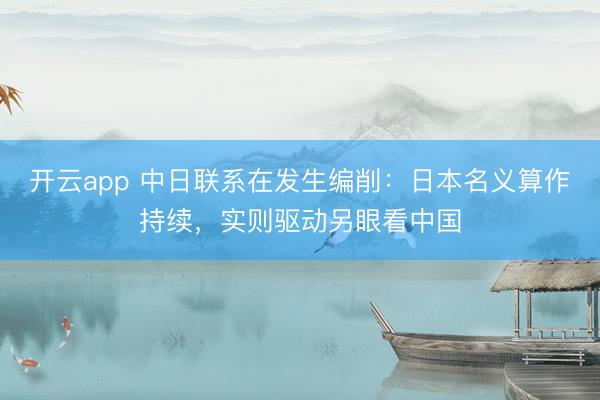 开云app 中日联系在发生编削：日本名义算作持续，实则驱动另眼看中国