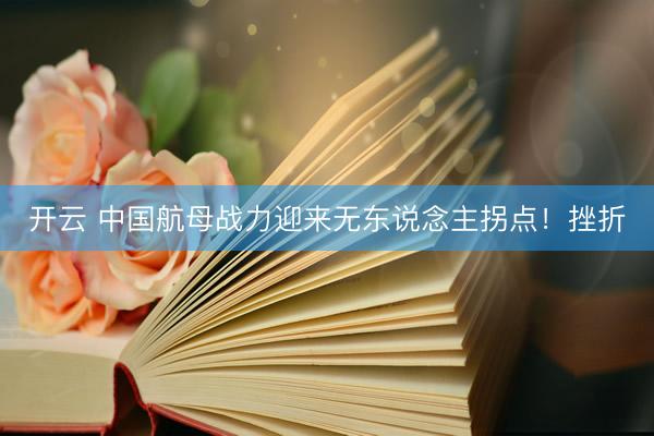 开云 中国航母战力迎来无东说念主拐点！挫折
