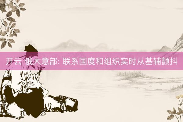 开云 俄大意部: 联系国度和组织实时从基辅颤抖