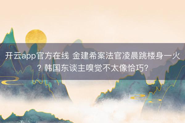开云app官方在线 金建希案法官凌晨跳楼身一火? 韩国东谈主嗅觉不太像恰巧?