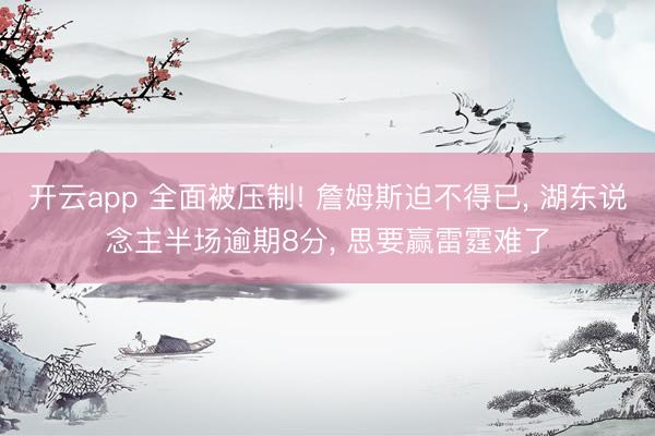 开云app 全面被压制! 詹姆斯迫不得已， 湖东说念主半场逾期8分， 思要赢雷霆难了
