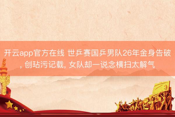 开云app官方在线 世乒赛国乒男队26年金身告破， 创玷污记载， 女队却一说念横扫太解气