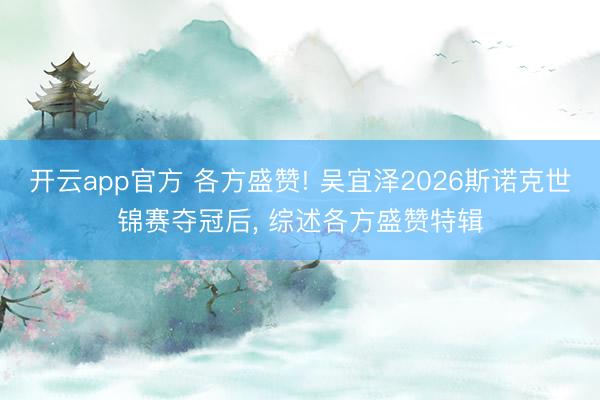 开云app官方 各方盛赞! 吴宜泽2026斯诺克世锦赛夺冠后， 综述各方盛赞特辑