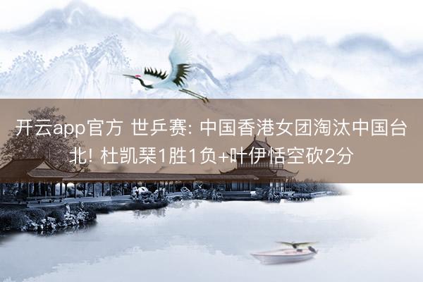 开云app官方 世乒赛: 中国香港女团淘汰中国台北! 杜凯琹1胜1负+叶伊恬空砍2分