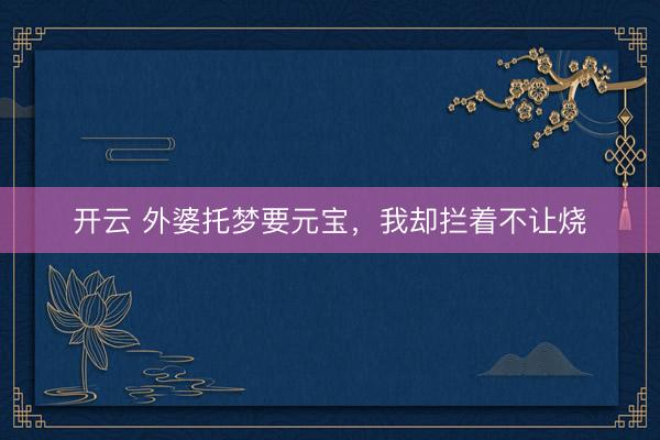 开云 外婆托梦要元宝，我却拦着不让烧
