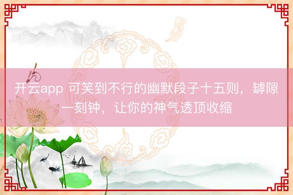 开云app 可笑到不行的幽默段子十五则，罅隙一刻钟，让你的神气透顶收缩