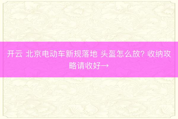 开云 北京电动车新规落地 头盔怎么放? 收纳攻略请收好→