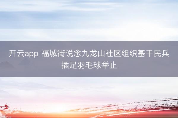 开云app 福城街说念九龙山社区组织基干民兵插足羽毛球举止