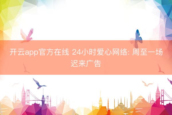 开云app官方在线 24小时爱心网络: 周至一场迟来广告