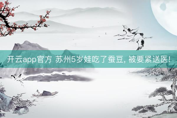 开云app官方 苏州5岁娃吃了蚕豆， 被要紧送医!