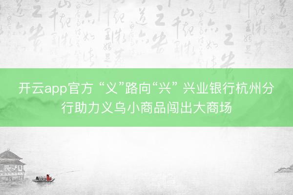 开云app官方 “义”路向“兴” 兴业银行杭州分行助力义乌小商品闯出大商场