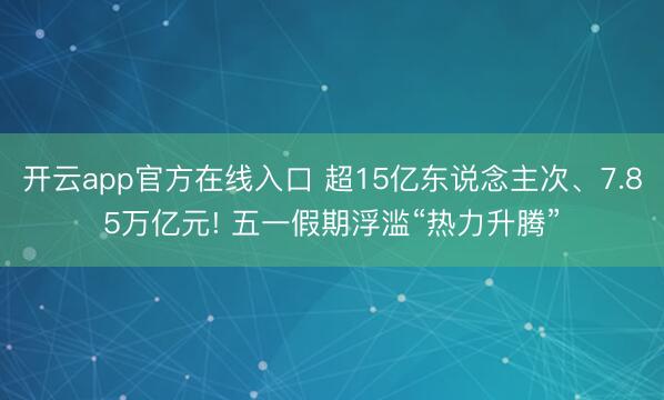 开云app官方在线入口 超15亿东说念主次、7.85万亿元! 五一假期浮滥“热力升腾”