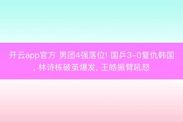 开云app官方 男团4强落位! 国乒3-0复仇韩国， 林诗栋破茧爆发， 王皓振臂吼怒