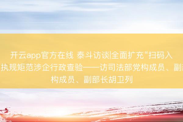开云app官方在线 泰斗访谈|全面扩充“扫码入企” 以理智执规矩范涉企行政查验——访司法部党构成员、副部长胡卫列