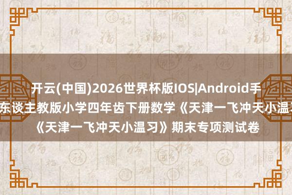 开云(中国)2026世界杯版IOS|Android手机app下载 2026春东谈主教版小学四年齿下册数学《天津一飞冲天小温习》期末专项测试卷