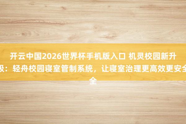 开云中国2026世界杯手机版入口 机灵校园新升级：轻舟校园寝室管制系统，让寝室治理更高效更安全