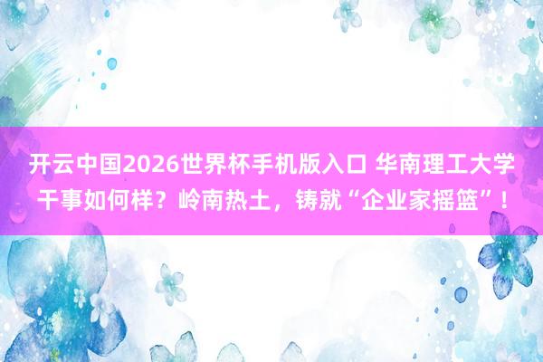 开云中国2026世界杯手机版入口 华南理工大学干事如何样?岭南热土,铸就“企业家摇篮”!