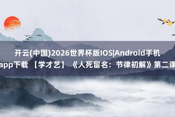 开云(中国)2026世界杯版IOS|Android手机app下载 【学才艺】 《人死留名：节律初解》第二课