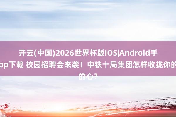 开云(中国)2026世界杯版IOS|Android手机app下载 校园招聘会来袭！中铁十局集团怎样收拢你的心？