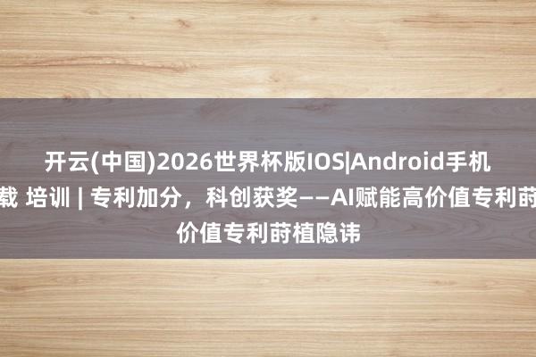 开云(中国)2026世界杯版IOS|Android手机app下载 培训 | 专利加分，科创获奖——AI赋能高价值专利莳植隐讳