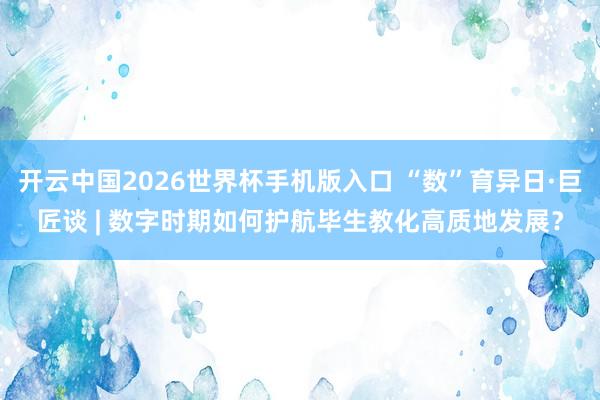 开云中国2026世界杯手机版入口 “数”育异日·巨匠谈 | 数字时期如何护航毕生教化高质地发展？