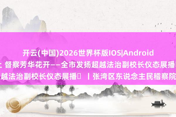 开云(中国)2026世界杯版IOS|Android手机app下载 深耕法治沃土 督察芳华花开——全市发扬超越法治副校长仪态展播⑱丨张湾区东说念主民稽察院黄亚娟