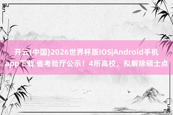 开云(中国)2026世界杯版IOS|Android手机app下载 省考验厅公示！4所高校，拟解除硕士点