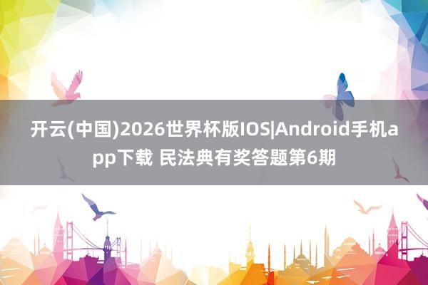 开云(中国)2026世界杯版IOS|Android手机app下载 民法典有奖答题第6期
