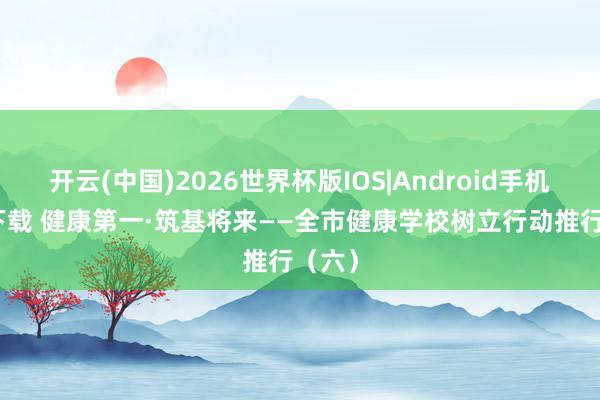 开云(中国)2026世界杯版IOS|Android手机app下载 健康第一·筑基将来——全市健康学校树立行动推行(六)