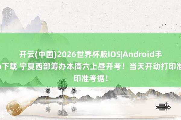 开云(中国)2026世界杯版IOS|Android手机app下载 宁夏西部筹办本周六上昼开考！当天开动打印准考据！