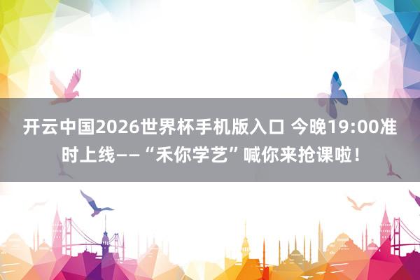 开云中国2026世界杯手机版入口 今晚19:00准时上线——“禾你学艺”喊你来抢课啦!