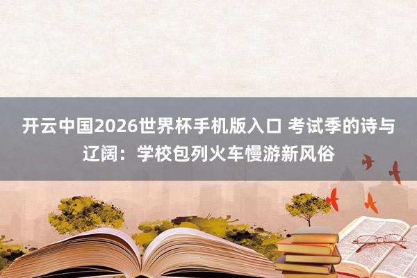 开云中国2026世界杯手机版入口 考试季的诗与辽阔：学校包列火车慢游新风俗