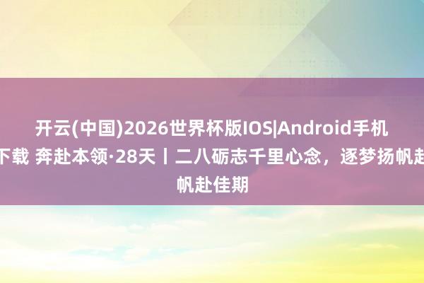 开云(中国)2026世界杯版IOS|Android手机app下载 奔赴本领·28天丨二八砺志千里心念，<a href=